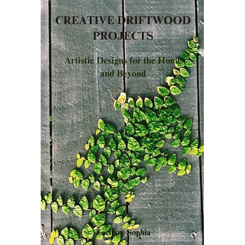 Creative Driftwood Projects: Artistic Designs for the Home and Beyond - Paperback