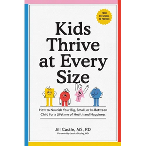 Kids Thrive at Every Size: How to Nourish Your Big, Small, or In-Between Child for a Lifetime of Health and Happiness - Paperback