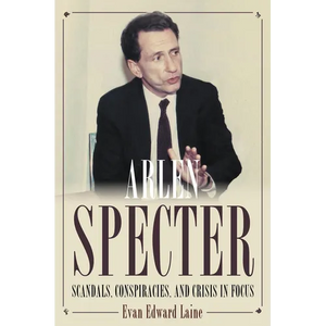 Arlen Specter: Scandals, Conspiracies, and Crisis in Focus - Hardcover