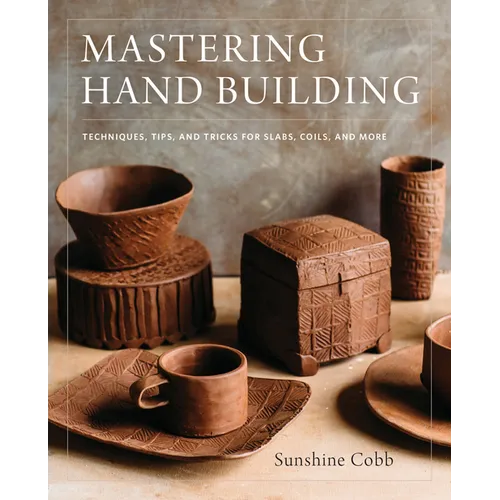 Mastering Hand Building: Techniques, Tips, and Tricks for Slabs, Coils, and More - Hardcover