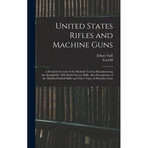 United States Rifles and Machine Guns; a Detailed Account of the Methods Used in Manufacturing the Springfield, 1903 Model Service Rifle; Also Descrip - Hardcover