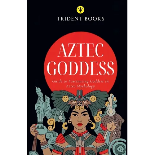 Aztec Goddess: Guide to Fascinating Goddess In Aztec Mythology - Paperback