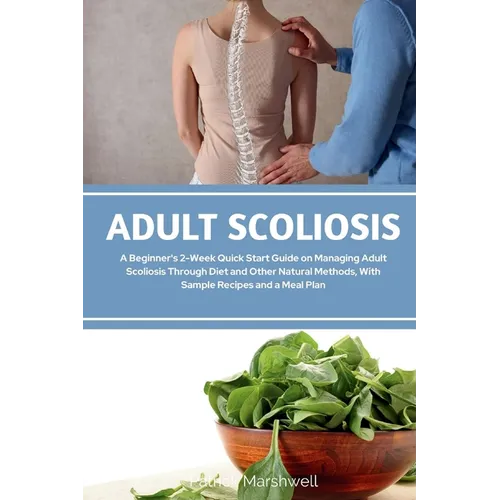 Adult Scoliosis: A Beginner's 2-Week Quick Start Guide on Managing Adult Scoliosis Through Diet and Other Natural Methods, With Sample Recipes and a M - Paperback