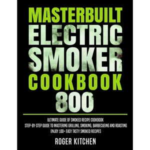 Masterbuilt Electric Smoker Cookbook 800: Ultimate Guide of Smoked Recipe Cookbook- Step-by-Step Guide to Mastering Grilling, Smoking, Barbecueing and - Paperback