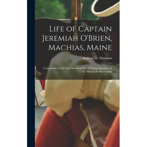 Life of Captain Jeremiah O'Brien, Machias, Maine: Commander of the First American Naval Flying Squadron of the War of the Revolution - Hardcover