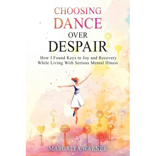 Choosing Dance Over Despair: How I Found Keys to Joy and Recovery While Living With Serious Mental Illness - Paperback