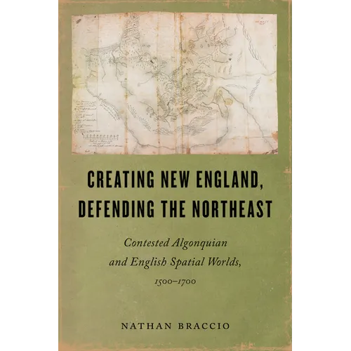 Creating New England, Defending the Northeast: Contested Algonquian and English Spatial Worlds, 1500-1700 - Paperback