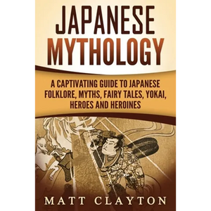 Japanese Mythology: A Captivating Guide to Japanese Folklore, Myths, Fairy Tales, Yokai, Heroes and Heroines - Paperback