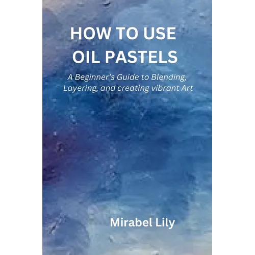 How to Use Oil Pastels: A Beginner's Guide to Blending, Layering, and Creating Vibrant Art - Paperback