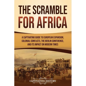 The Scramble for Africa: A Captivating Guide to European Expansion, Colonial Conflicts, the Berlin Conference, and Its Impact on Modern Times - Paperback