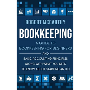Bookkeeping: A Guide to Bookkeeping for Beginners and Basic Accounting Principles along with What You Need to Know About Starting an LLC - Hardcover