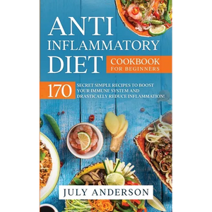 Anti-Inflammatory Diet Cookbook for Beginners: 170 Secret Simple Recipes to Boost Your Immune System and Drastically Reduce Inflammation! - Paperback