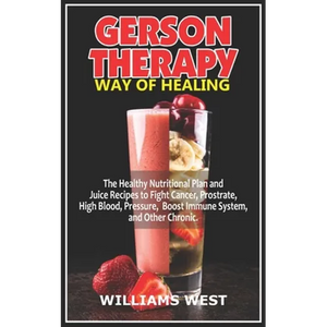 Gerson Therapy Way of Healing: The Healthy Nutritional Plan and Juice Recipes to Fight Cancer, Prostrate, High Blood, Pressure, Boost Immune System, - Paperback