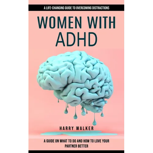Women With Adhd: A Life-changing Guide to Overcoming Distractions (A Guide on What to Do and How to Love Your Partner Better)
