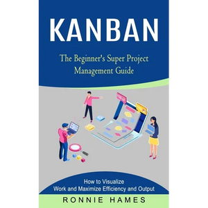 Kanban: The Beginner's Super Project Management Guide (How to Visualize Work and Maximize Efficiency and Output) - Paperback