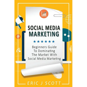 Social Media Marketing: A Beginner's Guide To Dominating The Market With Social Media Marketing - Paperback