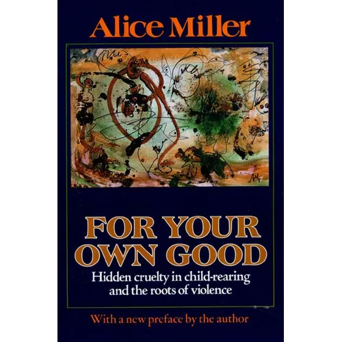 For Your Own Good: Hidden Cruelty in Child-Rearing and the Roots of Violence - Paperback