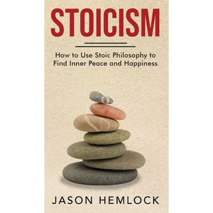 Stoicism: How to Use Stoic Philosophy to Find Inner Peace and Happiness - Hardcover