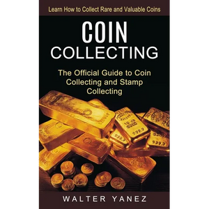 Coin Collecting: Learn How to Collect Rare and Valuable Coins (The Official Guide to Coin Collecting and Stamp Collecting) - Paperback