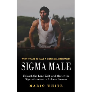 Sigma Male: What It Take to Have a Sigma Male Mentality (Unleash the Lone Wolf and Master the Sigma Grindset to Achieve Success) - Paperback