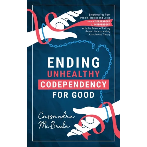 Ending Unhealthy Codependency for Good: Breaking Free from People-Pleasing and Going from Codependent to Independent with the Power of Letting Go and