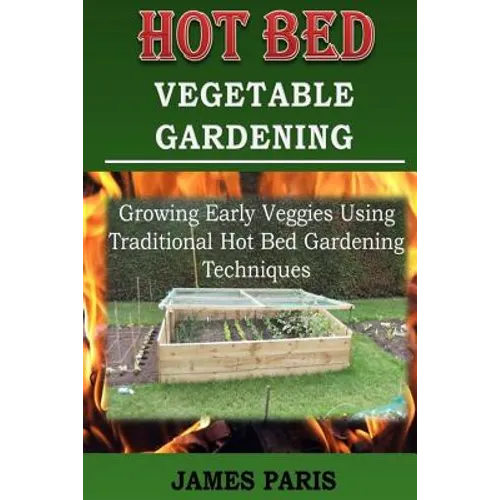 Hot Bed Vegetable Gardening: Growing Early Veggies Using Traditional Hot Bed Gardening Techniques - Paperback