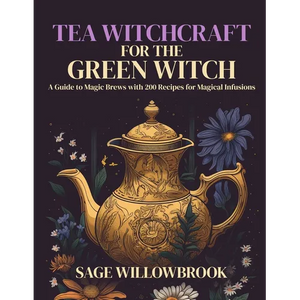 Tea Witchcraft for the Green Witch: A Guide to Magic Brews with 200 Recipes for Magical Infusions - Paperback