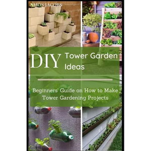 DIY Tower Garden Ideas: Beginners' Guide on How to Make Tower Gardening Projects - Paperback