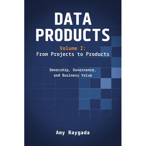 Data Products Volume 1: From Projects to Products: Ownership, Governance, and Business Value: From Projects to Products: - Paperback