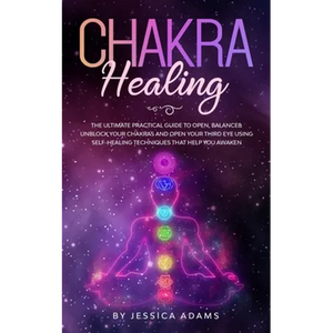 Chakra Healing: The Ultimate Practical Guide to Open, Balance& Unblock Your Chakras and Open Your Third Eye Using Self-Healing Techniques That Help Yo - Paperback