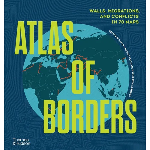 Atlas of Borders: Walls, Migrations, and Conflict in 70 Maps - Hardcover