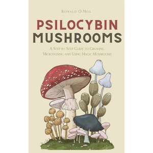 Psilocybin Mushrooms: A Step by Step Guide to Growing, Microdosing and Using Magic Mushrooms - Hardcover