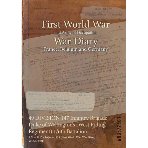 49 DIVISION 147 Infantry Brigade Duke of Wellington's (West Riding Regiment) 1/6th Battalion: 1 May 1915 - 16 June 1919 (First World War, War Diary, W - Paperback