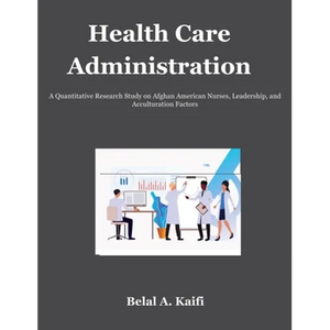 Health Care Administration: A Quantitative Research Study on Afghan American Nurses, Leadership, and Acculturation Factors - Hardcover