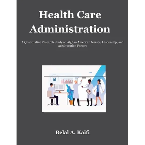 Health Care Administration: A Quantitative Research Study on Afghan American Nurses, Leadership, and Acculturation Factors - Hardcover