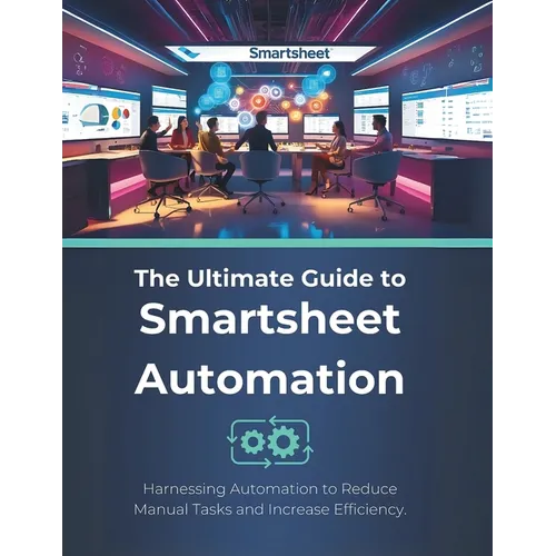 The Ultimate Guide to Smartsheet Automation: Harnessing Automation to Reduce Manual Tasks and Increase Efficiency - Paperback