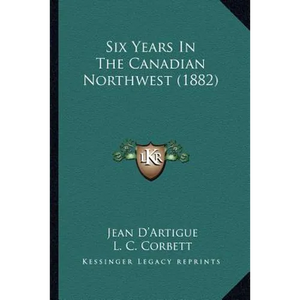Six Years In The Canadian Northwest (1882) - Paperback