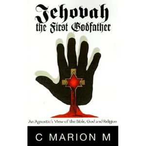 Jehovah the First Godfather: An Agnostic's View of the Bible, God and Religion - Hardcover