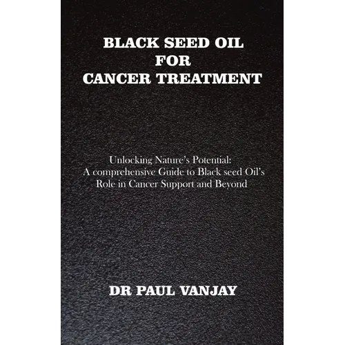 Black Seed Oil for Cancer Treatment: Unlocking Nature's Potential: A Comprehensive Guide to Black Seed Oil's Role in Cancer Support and Beyond - Paperback