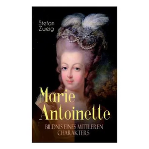 Marie Antoinette. Bildnis eines mittleren Charakters: Die ebenso dramatische wie tragische Biographie von Marie Antoinette - Paperback