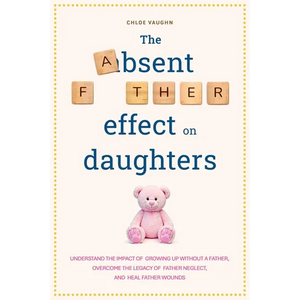The Absent Father Effect on Daughters Understand the Impact of Growing up Without a Father, Overcome the Legacy of Father Neglect, and Heal Father Wou - Paperback
