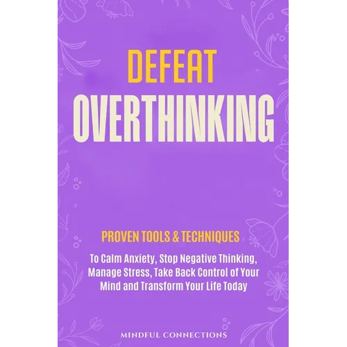 Defeat Overthinking: Proven Tools & Techniques to Calm Anxiety, Stop Negative Thinking, Manage Stress, Take Back Control of Your Mind and Transform Yo - Paperback