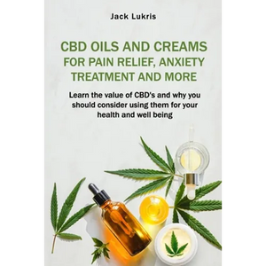 CBD Oils and Creams For Pain Relief, Anxiety Treatment and More: Learn the Value of CBD's and Why You Should Consider Using Them For Your Health and W - Paperback