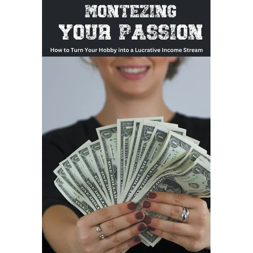 Monetizing Your Passion: How to Turn Your Hobby into a Lucrative Income Stream - Paperback