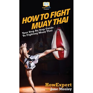 How to Fight Muay Thai: Your Step By Step Guide to Fighting Muay Thai - Hardcover