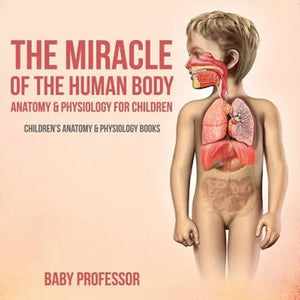 The Miracle of the Human Body Anatomy & Physiology for Children - Children's Anatomy & Physiology Books - Paperback