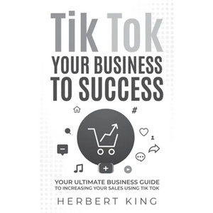 Tik Tok Your Business to Success: Your Ultimate Business Guide to Increasing Your Sales Using Tik Tok - Paperback