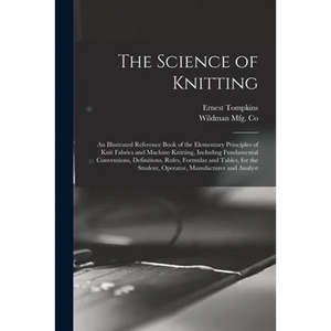 The Science of Knitting: an Illustrated Reference Book of the Elementary Principles of Knit Fabrics and Machine Knitting, Including Fundamental - Paperback