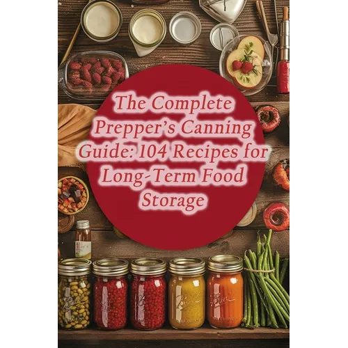 The Complete Prepper's Canning Guide: 104 Recipes for Long-Term Food Storage