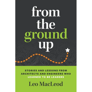 From the Ground Up: Stories and Lessons from Architects and Engineers Who Learned to Be Leaders - Paperback